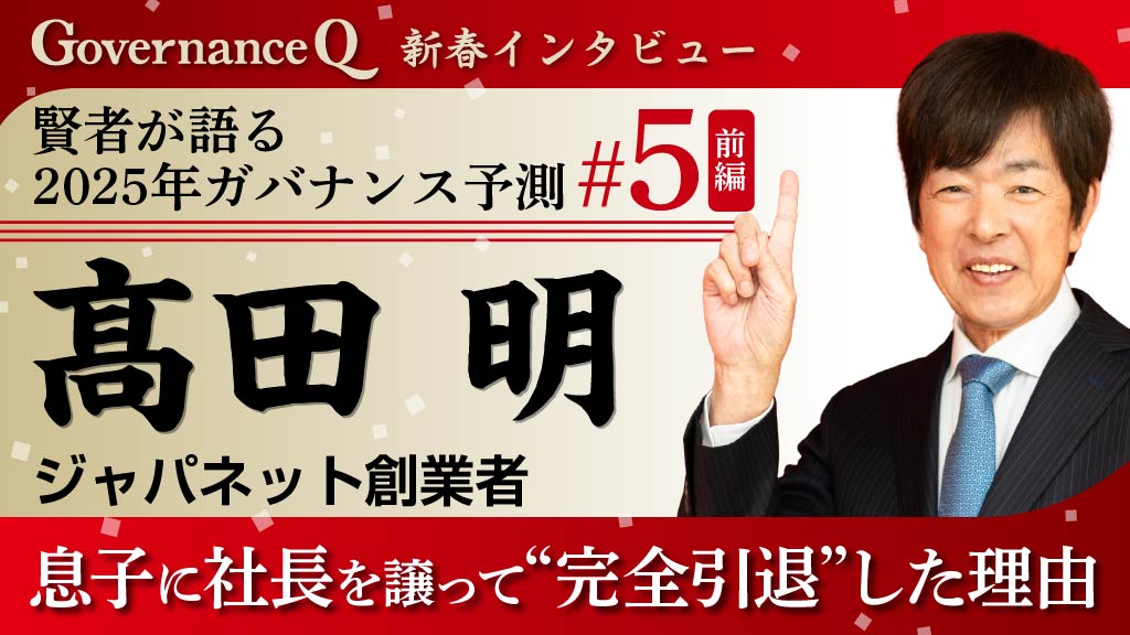 髙田明・ジャパネットたかた創業者「息子に社長を譲って会長に就かなかった理由」【新春インタビュー#5前編】 - Governance  Q｜ガバナンスを考えるWEBマガジン